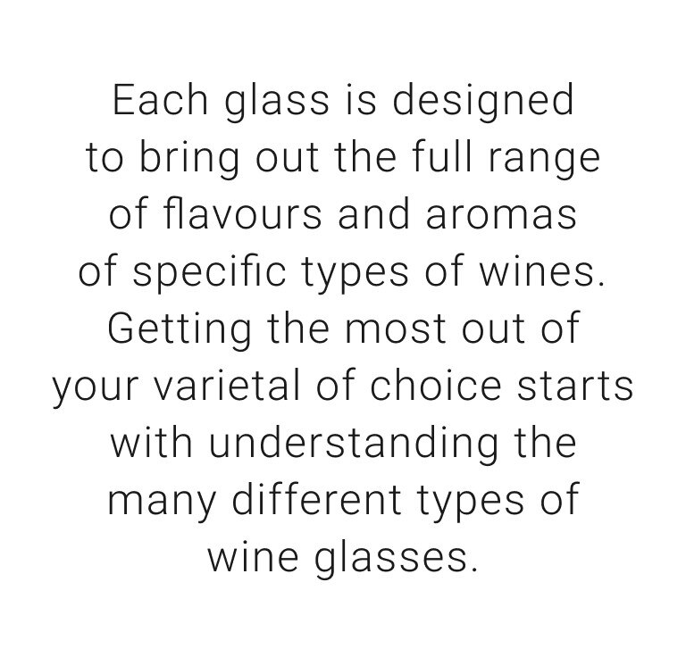 Each glass is designed to bring out the full range of flavours and aromas of specific types of wines. Getting the most out of your varietal of choice starts with understanding the many different types of wine glasses.